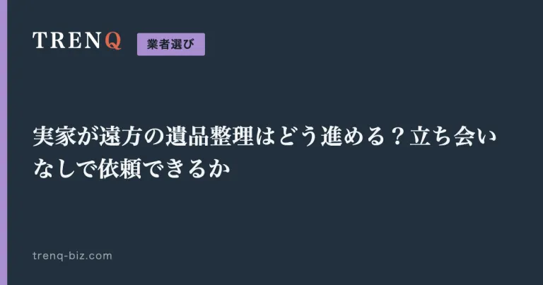 実家が遠方の遺品整理はどう進める？立ち会いなしで依頼できるか