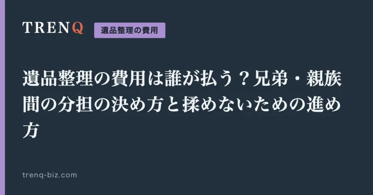 遺品整理の費用は誰が払う？兄弟・親族間の分担の決め方と揉めないための進め方