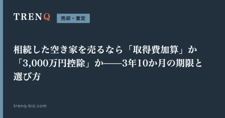 相続した空き家を売るなら「取得費加算」か「3,000万円控除」か——3年10か月の期限と選び方
