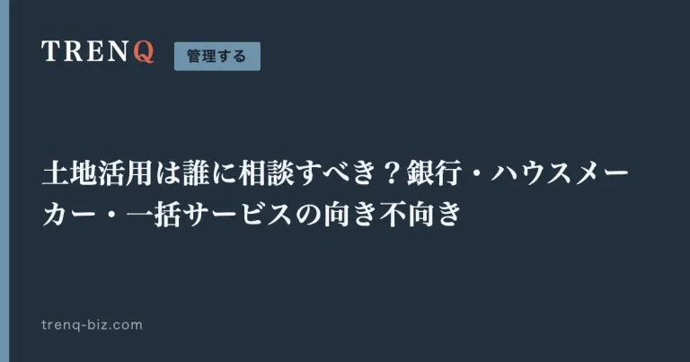 土地活用は誰に相談すべき?銀行・ハウスメーカー・一括サービスの向き不向き